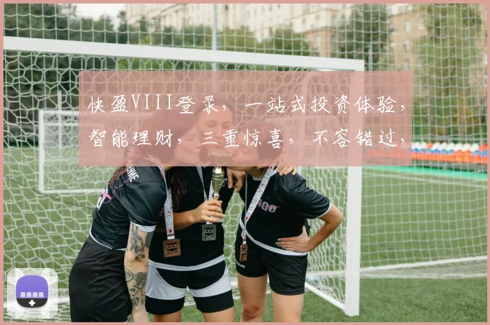 快盈VIII登录，一站式投资体验，智能理财，三重惊喜，不容错过，快来体验
