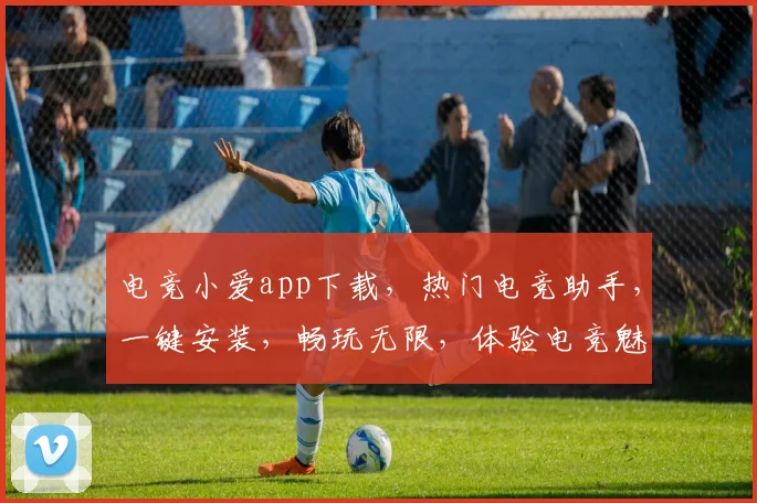 电竞小爱app下载，热门电竞助手，一键安装，畅玩无限，体验电竞魅力，必备神器