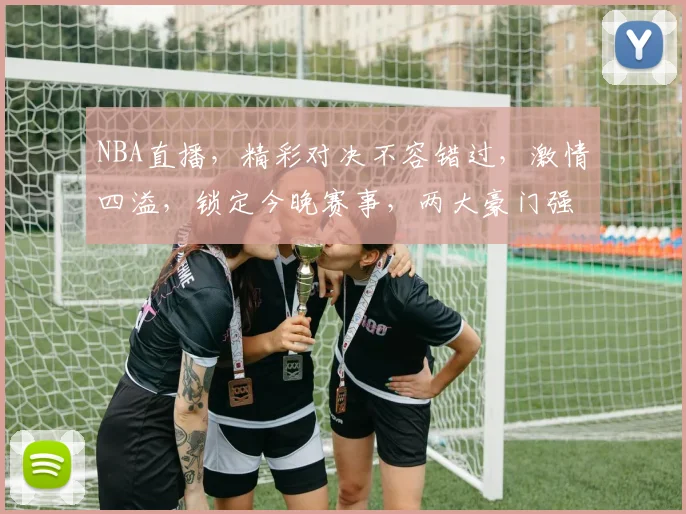 NBA直播，精彩对决不容错过，激情四溢，锁定今晚赛事，两大豪门强强对话