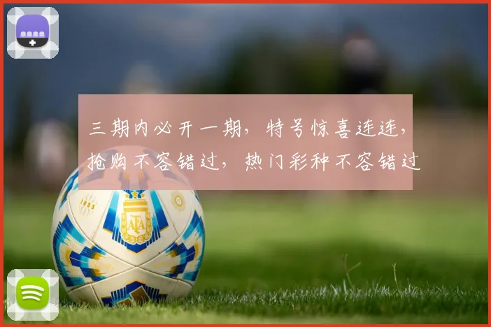 三期内必开一期，特号惊喜连连，抢购不容错过，热门彩种不容错过，速来参与