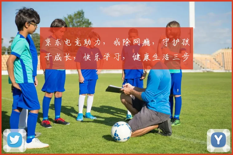 京东电竞助力，戒除网瘾，守护孩子成长，快乐学习，健康生活三步走