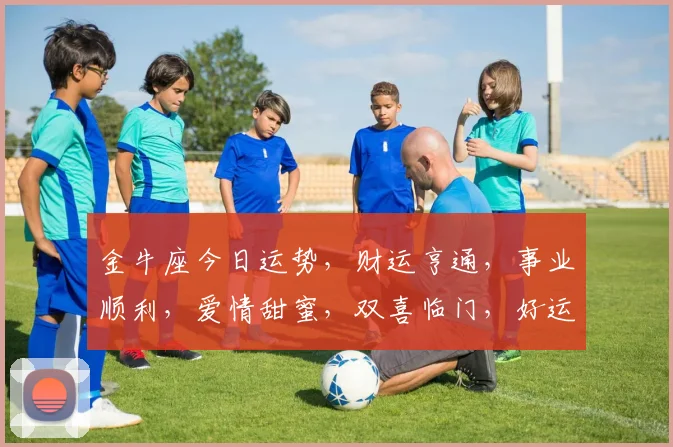 金牛座今日运势，财运亨通，事业顺利，爱情甜蜜，双喜临门，好运连连，不容错过