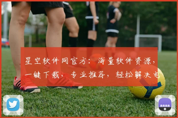 星空软件网官方：海量软件资源，一键下载，专业推荐，轻松解决电脑问题，三重保障，值得信赖