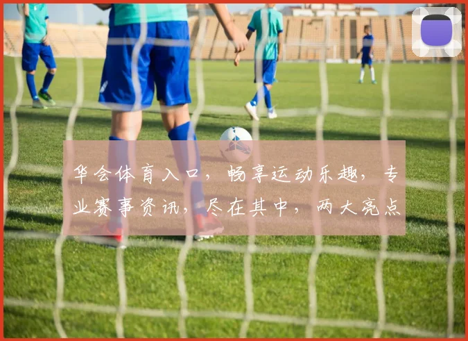 华会体育入口，畅享运动乐趣，专业赛事资讯，尽在其中，两大亮点，一网打尽
