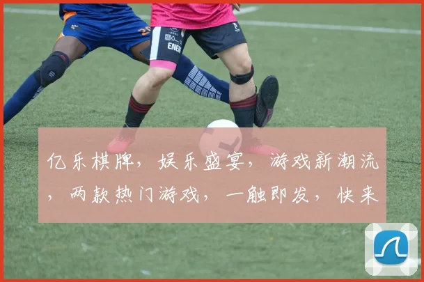 亿乐棋牌，娱乐盛宴，游戏新潮流，两款热门游戏，一触即发，快来体验