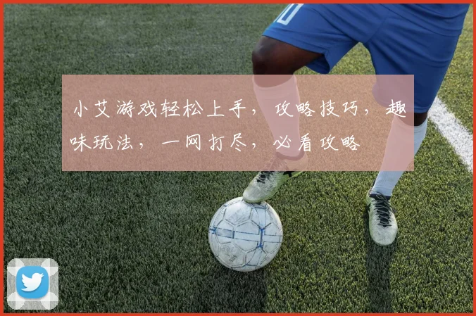 小艾游戏轻松上手，攻略技巧，趣味玩法，一网打尽，必看攻略