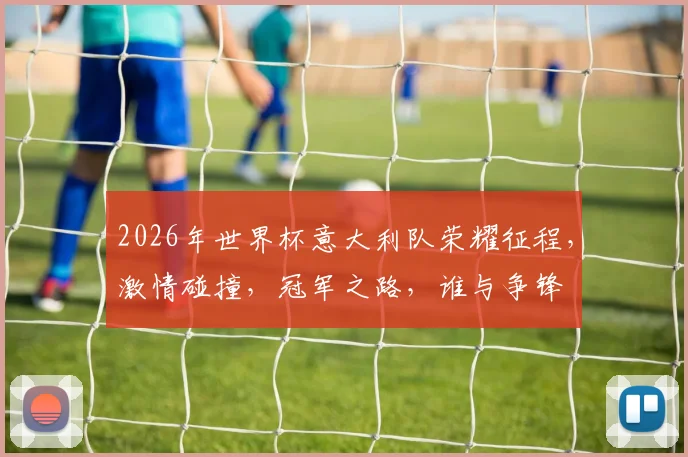 2026年世界杯意大利队荣耀征程，激情碰撞，冠军之路，谁与争锋