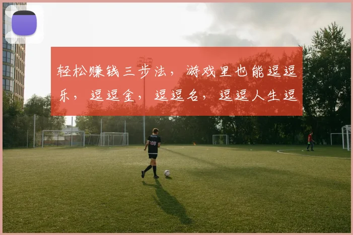 轻松赚钱三步法，游戏里也能逗逗乐，逗逗金，逗逗名，逗逗人生逗逗笑
