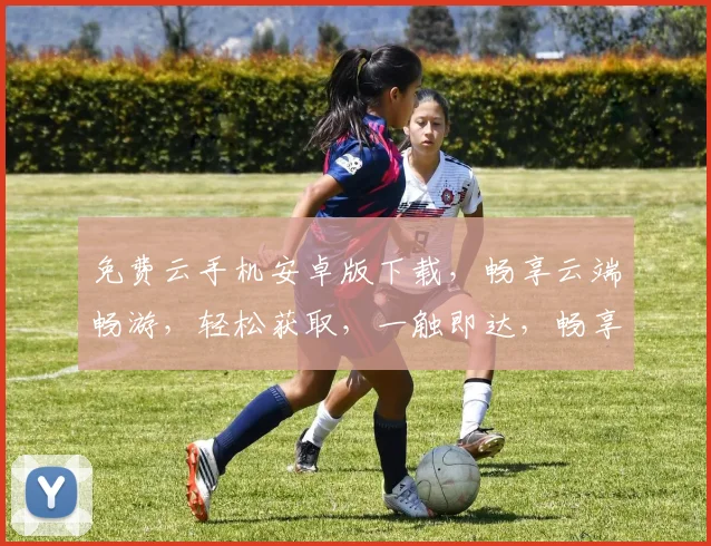 免费云手机安卓版下载，畅享云端畅游，轻松获取，一触即达，畅享不停，快来体验