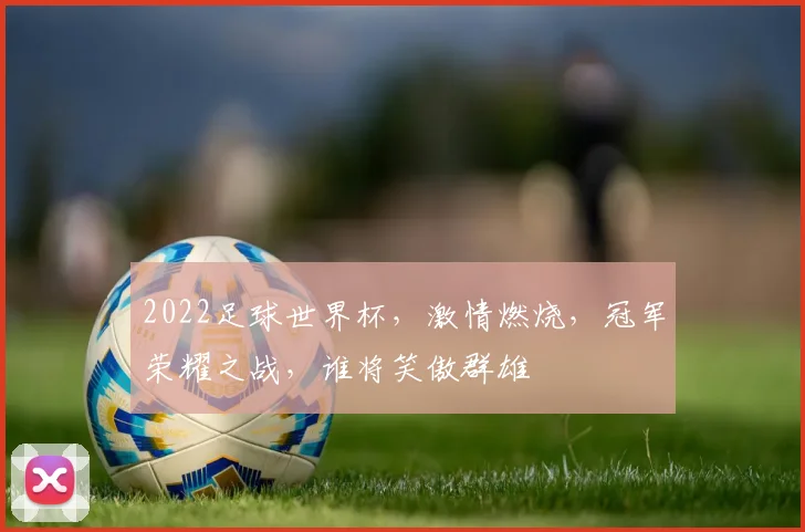 2022足球世界杯，激情燃烧，冠军荣耀之战，谁将笑傲群雄