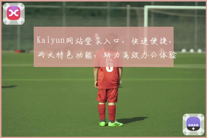 Kaiyun网站登录入口，快速便捷，两大特色功能，助力高效办公体验